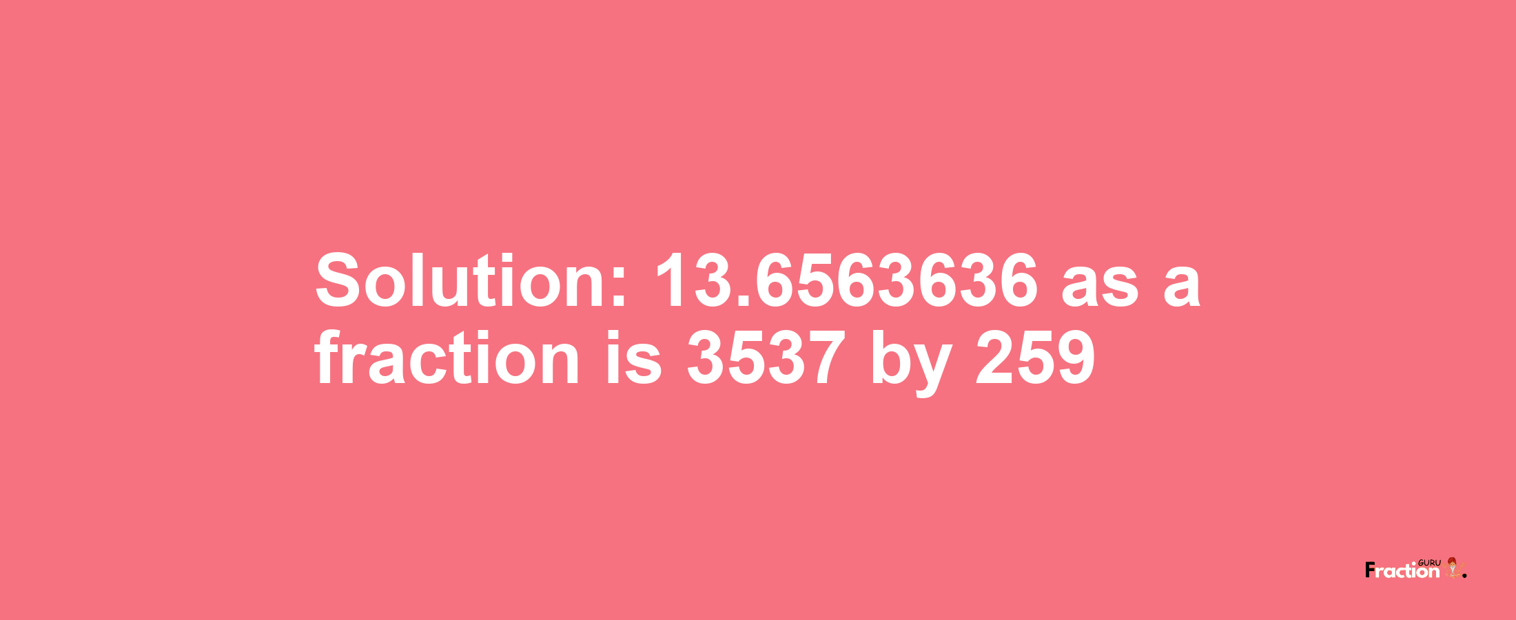 Solution:13.6563636 as a fraction is 3537/259